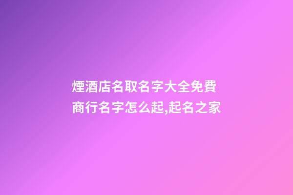 煙酒店名取名字大全免費 商行名字怎么起,起名之家-第1張-店鋪起名-玄機派